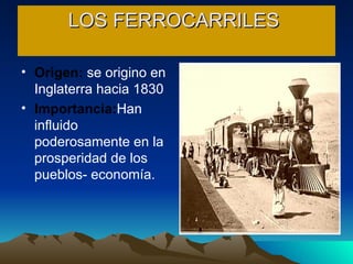 LOS FERROCARRILES  Origen:  se origino en Inglaterra hacia 1830 Importancia: Han influido poderosamente en la prosperidad de los pueblos- economía. 