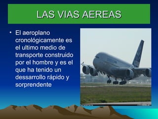 LAS VIAS AEREAS El aeroplano cronológicamente es el ultimo medio de transporte construido por el hombre y es el que ha tenido un dessarrollo rápido y sorprendente 
