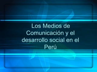 Los Medios de
Comunicación y el
desarrollo social en el
Perú
 