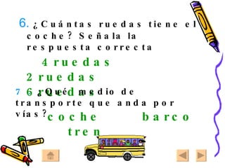6.   ¿Cuántas ruedas tiene el coche? Señala la respuesta correcta 4ruedas  2ruedas  6ruedas 7 .   ¿Qué  medio de transporte que anda por vías? coche  barco  tren 