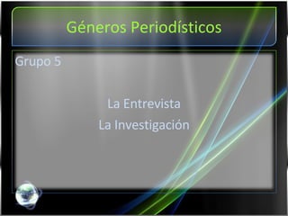 Géneros Periodísticos Grupo 5 La Entrevista La Investigación 