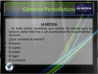 Géneros Periodísticos LA NOTICIA Es todo hecho novedoso que resulte de interés para los lectores debe referirse a un acontecimiento trascendental y reciente. ¿Qué contiene la noticia? El hecho El sujeto El modo El lugar El momento La causa 
