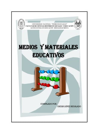 UNIVERSIDAD NACIONAL “ PEDRO RUIZ GALLO”
  FACULTAD DE CIENCIAS HISTÓRICOS SOCIALES Y EDUCACIÓN
       LICENCIATURA EN EDUCACIÓN MODALIDAD MIXTA




MEDIOS Y MATERIALES
    EDUCATIVOS




                  COMPILADO POR:
                                    OSCAR LÓPEZ REGALADO
 