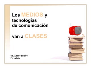 Los  MEDIOS   y tecnologías  de comunicación  van a  CLASES Lic. Adelfo Solarte Periodista 