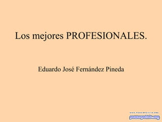 Los mejores PROFESIONALES.
Eduardo José Fernández Pineda

 