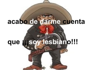 acabo  de darme  cuenta que ¡¡¡ soy lesbian o!!! 