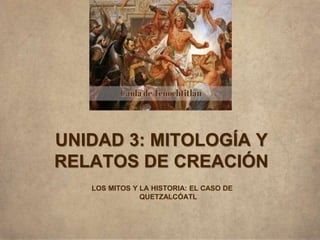 LOS MITOS Y LA HISTORIA: EL CASO DE
QUETZALCÓATL
UNIDAD 3: MITOLOGÍA Y
RELATOS DE CREACIÓN
 