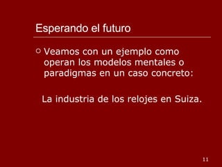 Esperando el futuro Veamos con un ejemplo como operan los modelos mentales o paradigmas en un caso concreto:  La industria de los relojes en Suiza. 