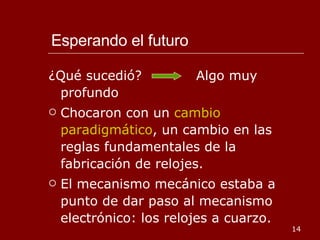Esperando el futuro ¿Qué sucedió?  Algo muy profundo Chocaron con un  cambio paradigmático , un cambio en las reglas fundamentales de la fabricación de relojes. El mecanismo mecánico estaba a punto de dar paso al mecanismo electrónico: los relojes a cuarzo.  