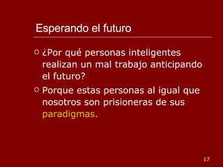 Esperando el futuro ¿Por qué personas inteligentes realizan un mal trabajo anticipando el futuro? Porque estas personas al igual que nosotros son prisioneras de sus  paradigmas . 