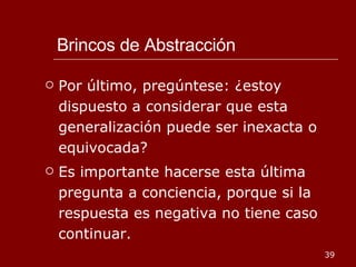 Brincos de Abstracción Por último, pregúntese: ¿estoy dispuesto a considerar que esta generalización puede ser inexacta o equivocada? Es importante hacerse esta última pregunta a conciencia, porque si la respuesta es negativa no tiene caso continuar. 