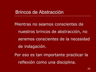 Brincos de Abstracción Mientras no seamos conscientes de nuestros brincos de abstracción, no seremos conscientes de la necesidad de indagación. Por eso es tan importante practicar la reflexión como una disciplina. 