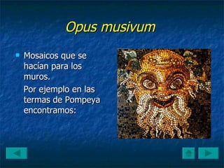 Opus musivum   Mosaicos que se hacían para los muros.  Por ejemplo en las termas de Pompeya encontramos: 