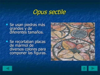 Opus sectile   Se usan piedras más grandes y de diferentes tamaños.  Se recortaban placas de mármol de diversos colores para componer las figuras.  