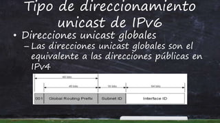 Tipo de direccionamiento
unicast de IPv6
• Direcciones unicast globales
– Las direcciones unicast globales son el
equivalente a las direcciones públicas en
IPv4
 
