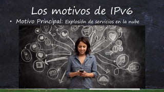 Los motivos de IPv6
• Motivo Principal: Explosión de servicios en la nube
 
