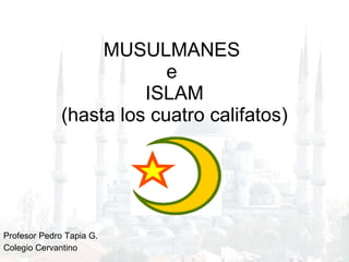 MUSULMANES  e  ISLAM (hasta los cuatro califatos) Profesor Pedro Tapia G.  Colegio Cervantino 