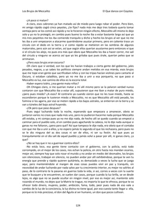Los Brujos de Mezcalito                                                 El Que danza con Coyotes


    -¿A poco si matan?
    -A claro, esos cabrones ya han matado así de miedo para luego robar el poder. Pero bien,
mi amigo rápido cogió cinco peyotes, ¿te fijas? nada más me dejo tres todavía quería tomar
ventaja pero se los comió así rápido y no le hicieron ningún efecto, Mezcalito allí mismo lo dejo
solo y ya no lo protegió, en cambio pues bueno la noche iba a estar bastante larga así que yo
mis tres peyotitos me los iba comiendo tranquilo y dicho y hecho los brujos al ver que no me
les iba a unir empezaron a atacarme queriéndome asustar primero, pero en caliente trace un
circulo con el dedo en la tierra y vi como rápido se metieron en las sombras de algunos
matorrales, pero aún así se veían, así que según ellos querían asustarme pero entonces vi que
si el círculo los alejo, no pues era más que obvio que Mezcalito los iba a hacer correr, me salí
del círculo y ninguno se acerco así que yo les gritaba que pues órale, querían pelea que se
arrimaran.
    -¿Pero esos brujos eran oscuros?
    -Oh claro que sí verdad, son los que les hacían trabajos a cierta gente del gobierno, jales
pesados, negros, y ya sabes los políticos siempre andan metidos en esa mierda, esos brujos
que me tope eran gente que sacrificaban niños y con las tripas hacían violines para cantarle al
Oscuro, si estaban caladitos, pero yo no me iba a unir a esa porquería, no que paso si
Mezcalito es luz, ese camino de ellos es la escoria total.
    -Haber espera Isidro, ¿esa gente mata niños?
    -Oh Chingao claro, si me querían matar a mí allí mismo pero se la pelaron verdad nunca
contaron con que Mezcalito iba a estar allí, supusieron que me iban a matar de puro miedo,
¿pero pues miedo? ¿A esos? Al contrario ya cuando vieron que no les tuve miedo, hasta se
escondieron porque le tuvieron miedo a Mezcalito, no es que Mezcalito allí está pesado, los
fulmina si los agarra, por eso se meten rápido a los bajos astrales, se entierran en la tierra y se
van a túneles del bajo astral huyendo.
    -¿Ok pero que paso despues?
    -Pues seguí luchando toda la noche, esperando que empezara a amanecer, obvio se
juntaron varios no creas que nada más uno, pero no pudieron hacerme nada porque Mezcalito
allí estaba, y mi compa pues ya no me dijo nada, de hecho allí se quedo cuando yo empecé a
caminar para el pueblo solo, el en cambio pues agachando la cabeza, no le dije nada aunque si
ganas no me faltaron, ¿pero para qué? Así que tampoco le dije nada, era obvio que el contaba
con que me iba a unir a ellos, y no espero jamás lo segundo el que los rechazara, pero pues no
se le dio ninguna del as dos cosas ni ser de ellos, ni ser su festín. Así que pues ya
tranquilamente en el día salí de aquel pueblo y jamás volví a pasar por allí, ni ganas claro, ¿a
que?
    -¿No se hay que ir no a guerrear contra ellos?
    -No estás loco, esa gente tiene contacto con el gobierno, con la policía, está todo
corrompido, en el mejor de los casos, nos echan la policía, en otro hasta nos mandan sicarios,
mejor así, siempre hay que solo rozar el mundo y no andar en medio del desmadre, los brujos
son silenciosos, trabajan en silencio, no pueden andar por allí exhibiéndose, porque te ven tu
energía que prende y rápido quieren quitártela, es demasiado a veces la lucha que se juega
aquí, pero manteniéndote al margen de esas cosas puedes vivir en paz y tranquilo, sin
necesidad de andar luchando por nada salvo por tu crecimiento interior, es mejor no salirles al
paso, de lo contrario te la pasaras en guerras toda la vida, si así, corres a veces con la suerte
que te busquen y te encuentren, se suelen dar casos, porque cuando la luz brilla, se ve desde
lejos, es algo que no se puede ocultar en ningún nivel, por eso es mejor así, mantente solo
rozando el mundo, no dejes que la Matrix te trague, no importa lo que te ofrezca, porque te va
ofrecer todo dinero, mujeres, poder, ambición, fama, todo, peor pues nada de eso vale a
cambio de la luz de la conciencia, la luz divina no tiene igual, por eso cuesta tanto llegar a ella,
porque es lo más precioso, el don del Águila al ser humano, un don que pocos cultivan.



                                                124
 