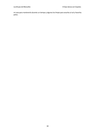 Los Brujos de Mezcalito                                            El Que danza con Coyotes


mi casa para mantenerlo durante un tiempo y algunos los limpie para secarlos al sol y hacerlos
polvo.




                                             18
 