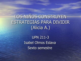 LOS NIÑOS CONSTRUYEN ESTRATEGIAS PARA DIVIDIR (Alicia A.) UPN 211-3 Isabel Olmos Eslava  Sexto semestre  