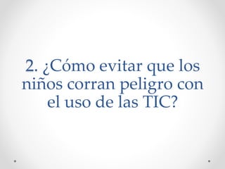 2. ¿Cómo evitar que los
niños corran peligro con
el uso de las TIC?
 