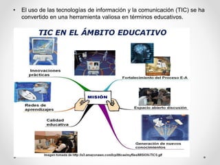 • El uso de las tecnologías de información y la comunicación (TIC) se ha
convertido en una herramienta valiosa en términos educativos.
 