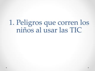 1. Peligros que corren los
niños al usar las TIC
 