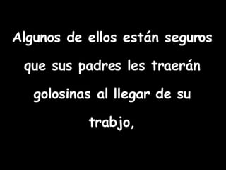 Algunos de ellos están seguros que sus padres les traerán golosinas al llegar de su trabjo, 