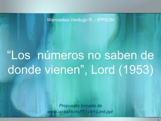 “ Los  números no saben de donde vienen”, Lord (1953)  Propuesta tomada de www.uv.es/doris/P(1)Art-Lord.ppt  Wenceslao Verdugo R. - IPPSON 