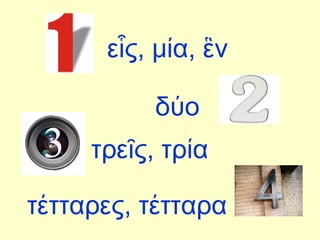 εἷς, μία, ἓν δύο τρεῖς, τρία τέτταρες, τέτταρα 