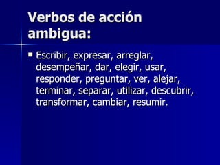 Verbos de acción ambigua: Escribir, expresar, arreglar, desempeñar, dar, elegir, usar, responder, preguntar, ver, alejar, terminar, separar, utilizar, descubrir, transformar, cambiar, resumir. 