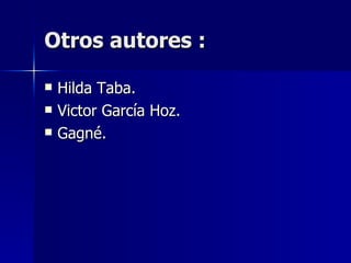 Otros autores : Hilda Taba. Victor García Hoz. Gagné. 