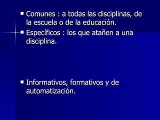 Comunes : a todas las disciplinas, de la escuela o de la educación. Específicos : los que atañen a una disciplina. Informativos, formativos y de automatización. 