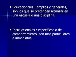 Educacionales : amplios y generales, son los que se pretenden alcanzar en una escuela o una disciplina. Instruccionales : específicos o de comportamiento, son más particulares e inmediatos 