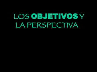 LOS  OBJETIVOS  Y LA PERSPECTIVA 