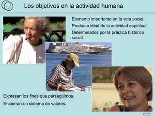 Los objetivos en la actividad humana 4 Elemento importante en la vida social. Producto ideal de la actividad espiritual. Determinados por la práctica histórico social. Expresan los fines que perseguimos. Encierran un sistema de valores. 