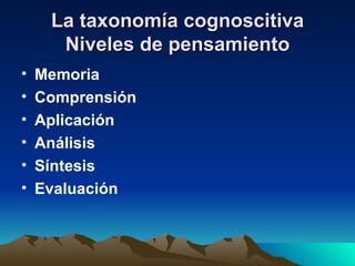 La taxonomía cognoscitiva Niveles de pensamiento Memoria Comprensión Aplicación Análisis Síntesis Evaluación 