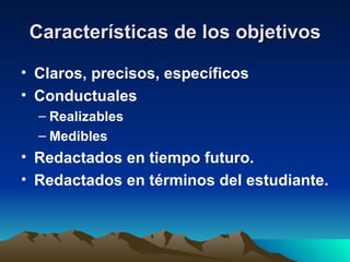 Características de los objetivos Claros, precisos, específicos Conductuales Realizables Medibles Redactados en tiempo futuro. Redactados en términos del estudiante. 