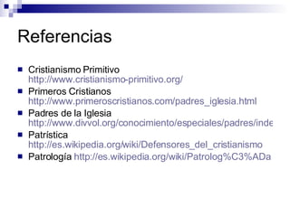 Referencias Cristianismo Primitivo  http://www.cristianismo-primitivo.org/ Primeros Cristianos  http://www.primeroscristianos.com/padres_iglesia.html Padres de la Iglesia  http://www.divvol.org/conocimiento/especiales/padres/index.htm Patrística  http://es.wikipedia.org/wiki/Defensores_del_cristianismo Patrología  http://es.wikipedia.org/wiki/Patrolog%C3%ADa 