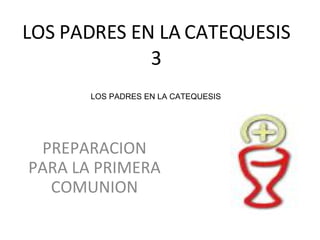 LOS PADRES EN LA   CATEQUESIS 3 PREPARACION PARA LA PRIMERA COMUNION LOS PADRES EN LA CATEQUESIS 