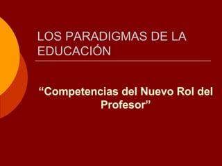 LOS PARADIGMAS DE LA EDUCACIÓN “ Competencias del Nuevo Rol del Profesor” 