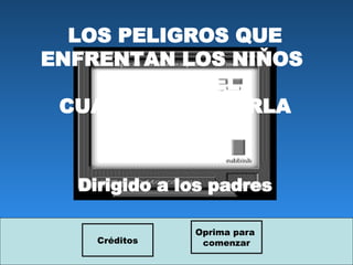 LOS PELIGROS QUE ENFRENTAN LOS NI Ň OS  AL USAR EL CUARTO  DE CHARLA Dirigido a los padres Créditos Oprima para  comenzar 