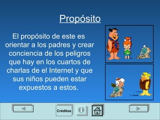 Propósito El propósito de este es  orientar a los padres y crear conciencia de los peligros que hay en los cuartos de charlas de el Internet y que sus niños pueden estar expuestos a estos.  Créditos 