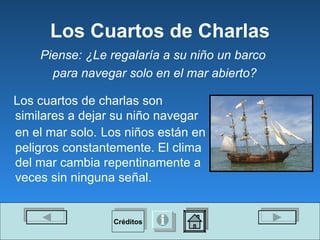 Los Cuartos de Charlas Los cuartos de charlas son similares a dejar su niño navegar en el mar solo.   Los niños están en peligros constantemente. El clima del mar cambia repentinamente a veces sin ninguna señal.  Piense: ¿Le regalaría a su niño un barco  para navegar solo en el mar abierto? Créditos 