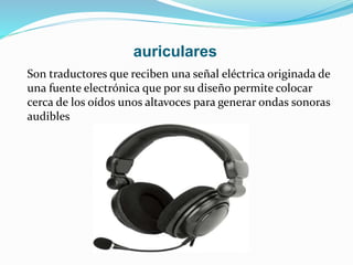 auriculares
Son traductores que reciben una señal eléctrica originada de
una fuente electrónica que por su diseño permite colocar
cerca de los oídos unos altavoces para generar ondas sonoras
audibles
 