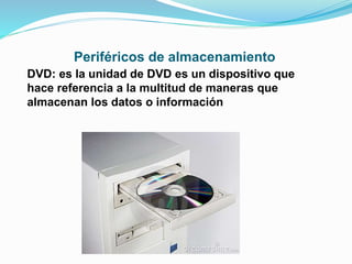 Periféricos de almacenamiento
DVD: es la unidad de DVD es un dispositivo que
hace referencia a la multitud de maneras que
almacenan los datos o información
 
