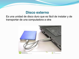 Disco externo
Es una unidad de disco duro que es fácil de instalar y de
transportar de una computadora a otra
 