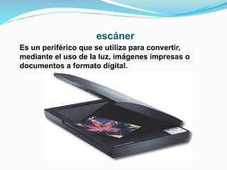 escáner
Es un periférico que se utiliza para convertir,
mediante el uso de la luz, imágenes impresas o
documentos a formato digital.
 
