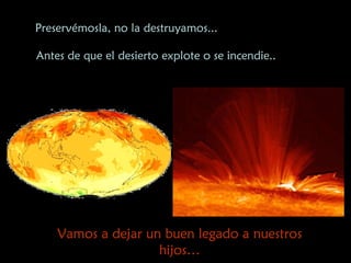 Preservémosla, no la destruyamos...  Antes de que el desierto explote o se incendie.. Vamos a dejar un buen legado a nuestros hijos… 