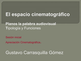 El espacio cinematográfico
Planos la palabra audiovisual
Tipología y Funciones
Sesión inicial
Apreciación Cinematográfica.
Gustavo Carrasquilla Gómez
 